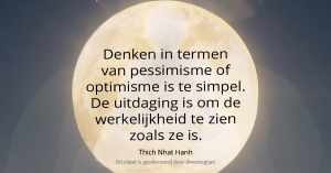 Denken in termen van pessimisme of optimisme is te simpel. De uitdaging is om de werkelijkheid te zien zoals ze is. – Thich Nhat Hanh (eigen vertaling uit “The Miracle of Mindfulness: An Introduction to the Practice of Meditation”)