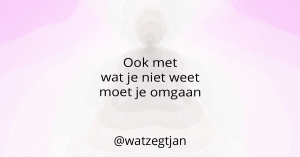 Ook met wat je niet weet moet je omgaan
