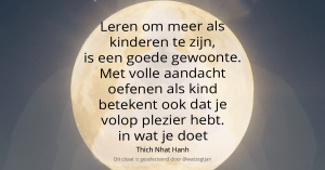 Leren om meer als kinderen te zijn, is een goede gewoonte. Met volle aandacht oefenen als kind betekent ook dat je volop plezier hebt in wat je doet – Thich Nhat Hanh (eigen vrije vertaling uit “6-practices-for-cultivating-appiness-as-thought”)