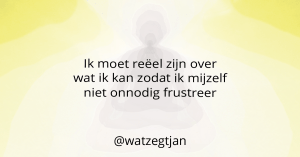 Ik moet reëel zijn over wat ik kan zodat ik mijzelf niet onnodig frustreer