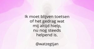 Ik moet blijven toetsen of het gedrag wat mij altijd hielp, nu nog steeds helpend is.