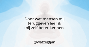 Door wat mensen mij teruggeven leer ik mij zelf beter kennen.