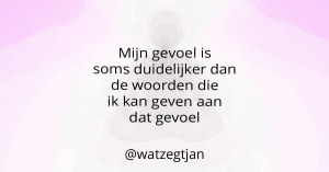 Mijn gevoel is soms duidelijker dan de woorden die ik kan geven aan dat gevoel