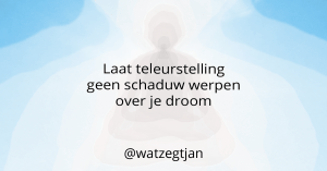 Laat teleurstelling geen schaduw werpen over je droom.