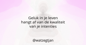 Geluk in je leven hangt af van de kwaliteit van je intenties.