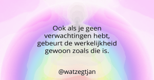 Ook als je geen verwachtingen hebt, gebeurt de werkelijkheid gewoon zoals die is.