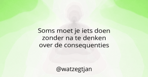 Soms moet je iets doen zonder na te denken over de consequenties