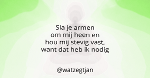 Sla je armen om mij heen en hou mij stevig vast, want dat heb ik nodig.