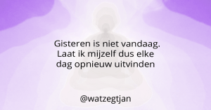 Gisteren is niet vandaag. Laat ik mijzelf dus elke dag opnieuw uitvinden