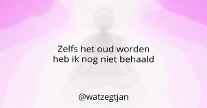 Zelfs het oud worden heb ik nog niet behaald