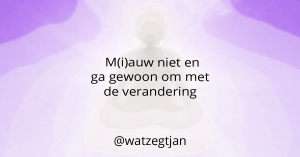 M(i)auw niet en ga gewoon om met de verandering.