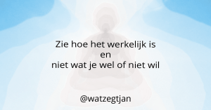 Zie hoe het werkelijk is en niet wat je wel of niet wil