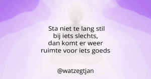 Sta niet te lang stil bij iets slechts, dan komt er weer ruimte voor iets goeds