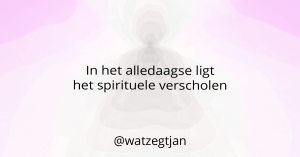 In het alledaagse ligt het spirituele verscholen.