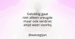 Gelukkig gaat niet alleen vreugde maar ook verdriet altijd weer voorbij.
