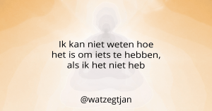 Ik kan niet weten hoe het is om iets te hebben, als ik het niet heb