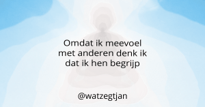 Omdat ik meevoel met anderen denk ik dat ik hen begrijp