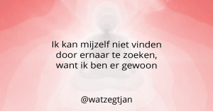 Ik kan mijzelf niet vinden door ernaar te zoeken, want ik ben er gewoon