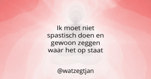 Ik moet niet spastisch doen en gewoon zeggen waar het op staat