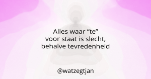 Alles waar “te” voor staat is slecht, behalve tevredenheid