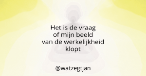 Het is de vraag of mijn beeld van de werkelijkheid klopt