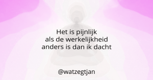 Het is pijnlijk als de werkelijkheid anders is dan ik dacht