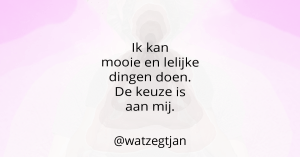 Ik kan mooie en lelijke dingen doen. De keuze is aan mij.