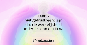 Laat ik niet gefrustreerd zijn dat de werkelijkheid anders is dan dat ik wil