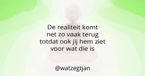 De realiteit komt net zo vaak terug totdat ook jij hem ziet voor wat die is