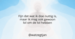 Fijn dat wat ik doe nuttig is, maar ik mag ook gewoon lol om de lol hebben