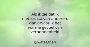 Als ik zie dat ik niet los sta van anderen, dan ervaar ik het warme gevoel van verbondenheid
