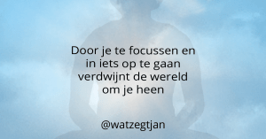 Door je te focussen en in iets op te gaan verdwijnt de wereld om je heen
