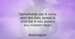 Opmerkelijk dat ik soms voor iets kies, terwijl ik vind dat ik iets anders zou moeten doen