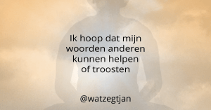 Ik hoop dat mijn woorden anderen kunnen helpen of troosten