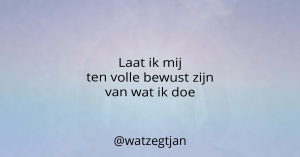 Laat ik mij ten volle bewust zijn van wat ik doe
