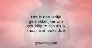 Het is natuurlijk gemakkelijker om gelukkig te zijn als ik maar wat leuks doe
