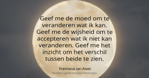 Geef me de moed om te veranderen wat ik kan. Geef me de wijsheid om te accepteren wat ik niet kan veranderen. Geef me het inzicht om het verschil tussen beide te zien - Franciscus van Assisi
