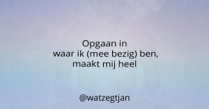 Opgaan in waar ik (mee bezig) ben, maakt mij heel