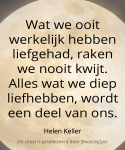 Wat we ooit werkelijk hebben liefgehad, raken we nooit kwijt. Alles wat we diep liefhebben, wordt een deel van ons. - Helen Keller